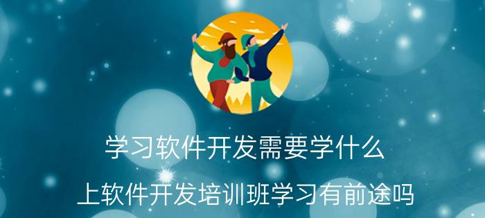 学习软件开发需要学什么 上软件开发培训班学习有前途吗？